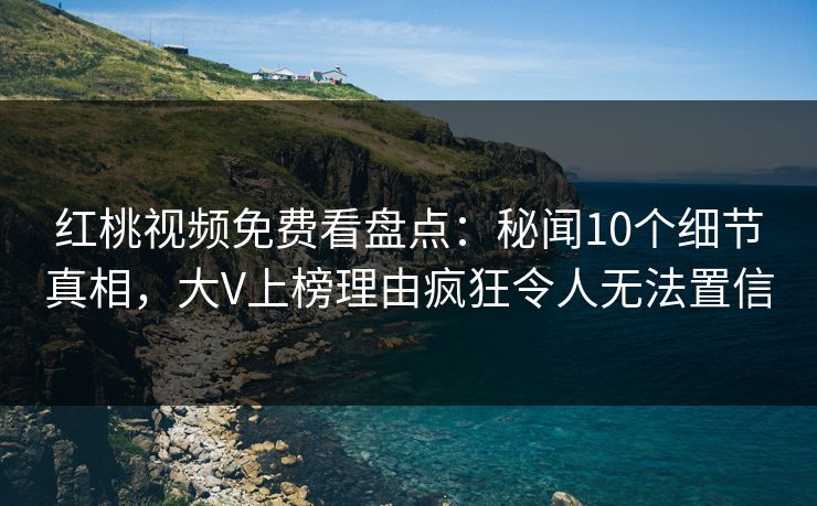 红桃视频免费看盘点:秘闻10个细节真相,大V上榜理由疯狂令人无法置信