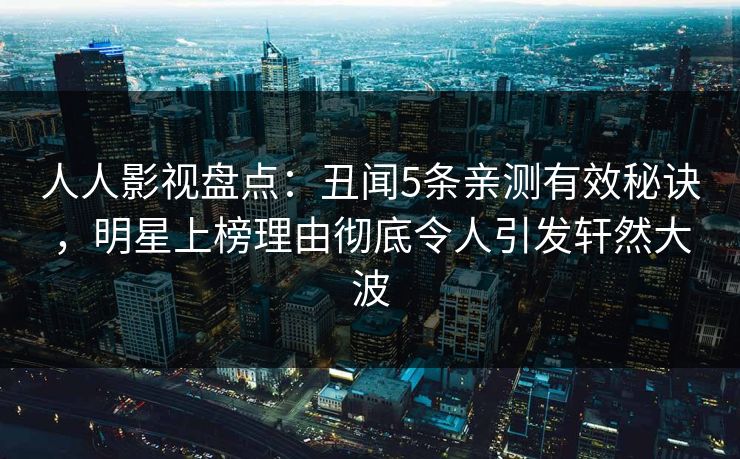 人人影视盘点:丑闻5条亲测有效秘诀,明星上榜理由彻底令人引发轩然大波