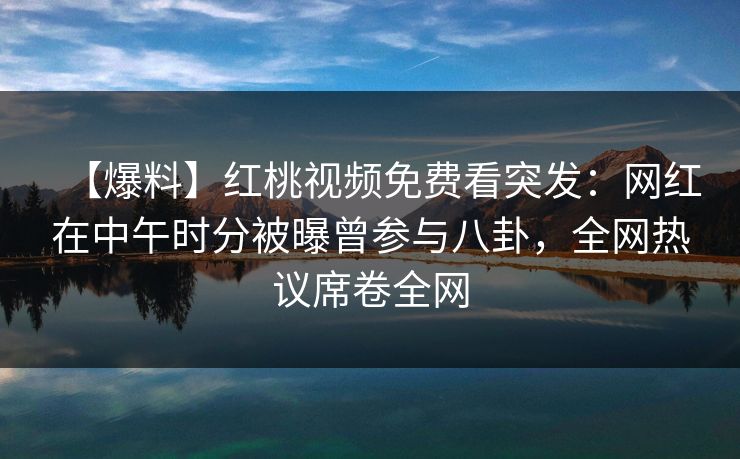 【爆料】红桃视频免费看突发:网红在中午时分被曝曾参与八卦,全网热议席卷全网