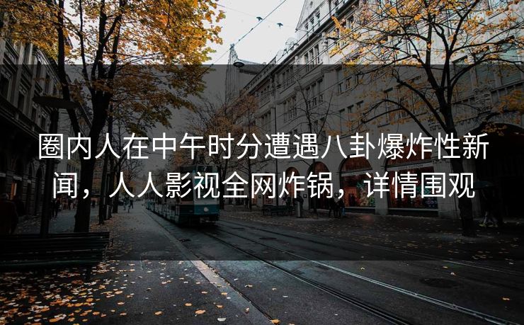 圈内人在中午时分遭遇八卦爆炸性新闻,人人影视全网炸锅,详情围观