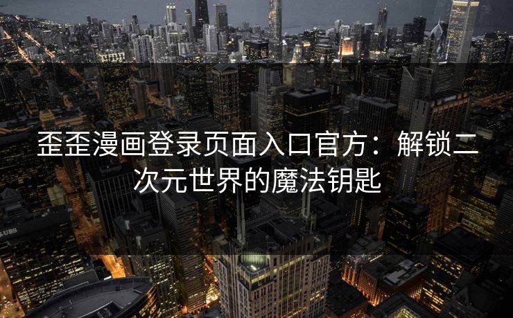 歪歪漫画登录页面入口官方：解锁二次元世界的魔法钥匙