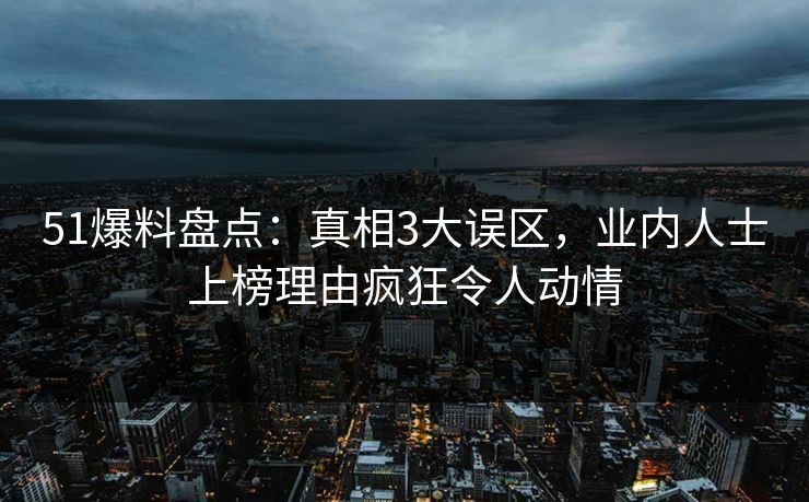 51爆料盘点：真相3大误区，业内人士上榜理由疯狂令人动情