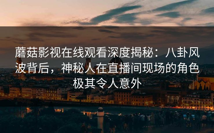 蘑菇影视在线观看深度揭秘：八卦风波背后，神秘人在直播间现场的角色极其令人意外