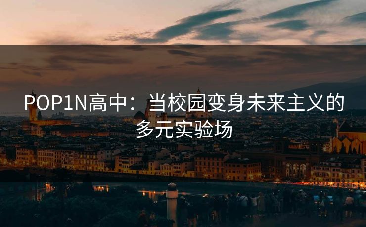 POP1N高中：当校园变身未来主义的多元实验场