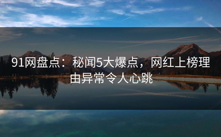 91网盘点：秘闻5大爆点，网红上榜理由异常令人心跳