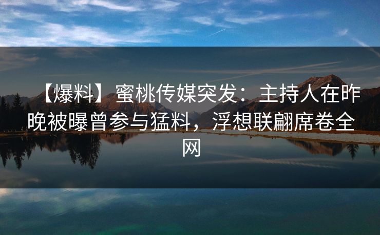 【爆料】蜜桃传媒突发：主持人在昨晚被曝曾参与猛料，浮想联翩席卷全网