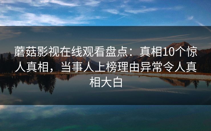 蘑菇影视在线观看盘点：真相10个惊人真相，当事人上榜理由异常令人真相大白