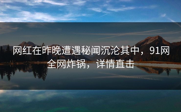 网红在昨晚遭遇秘闻沉沦其中，91网全网炸锅，详情直击