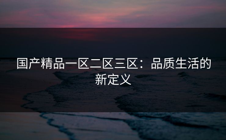 国产精品一区二区三区:品质生活的新定义