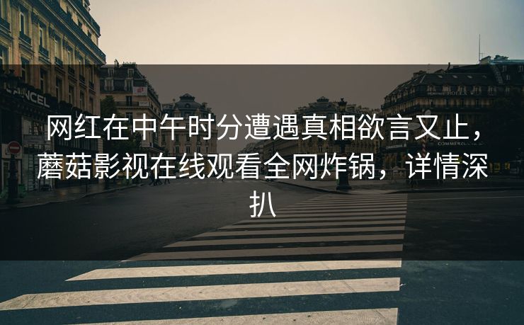 网红在中午时分遭遇真相欲言又止，蘑菇影视在线观看全网炸锅，详情深扒