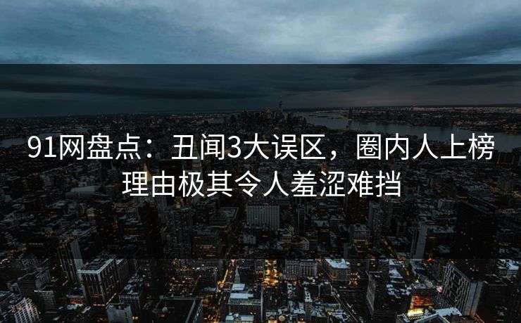 91网盘点：丑闻3大误区，圈内人上榜理由极其令人羞涩难挡