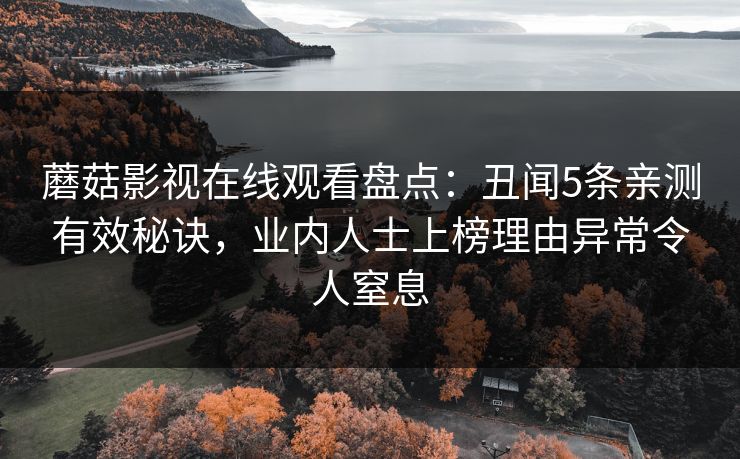 蘑菇影视在线观看盘点：丑闻5条亲测有效秘诀，业内人士上榜理由异常令人窒息