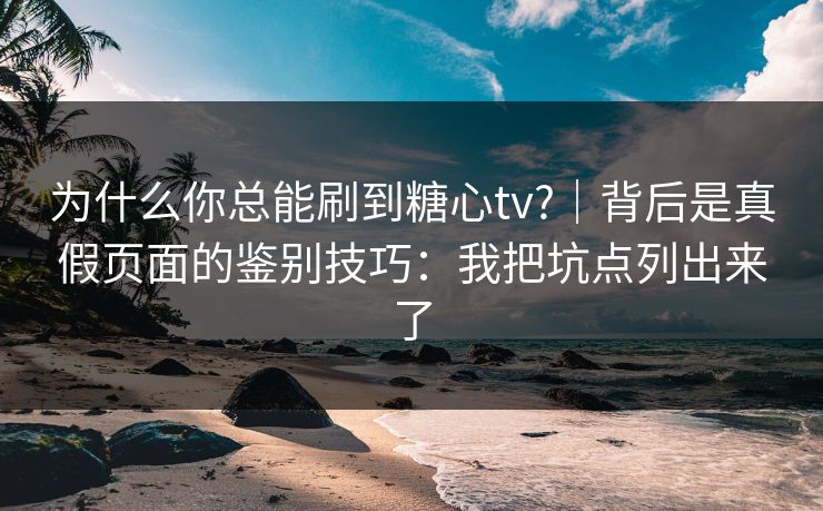 为什么你总能刷到糖心tv?｜背后是真假页面的鉴别技巧：我把坑点列出来了