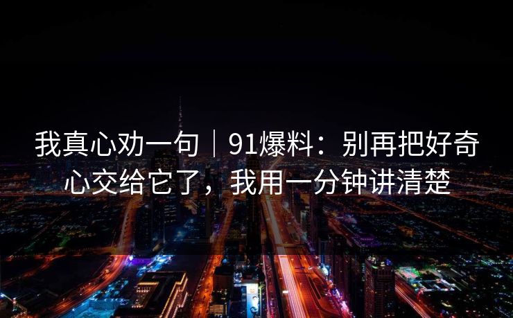 我真心劝一句｜91爆料：别再把好奇心交给它了，我用一分钟讲清楚