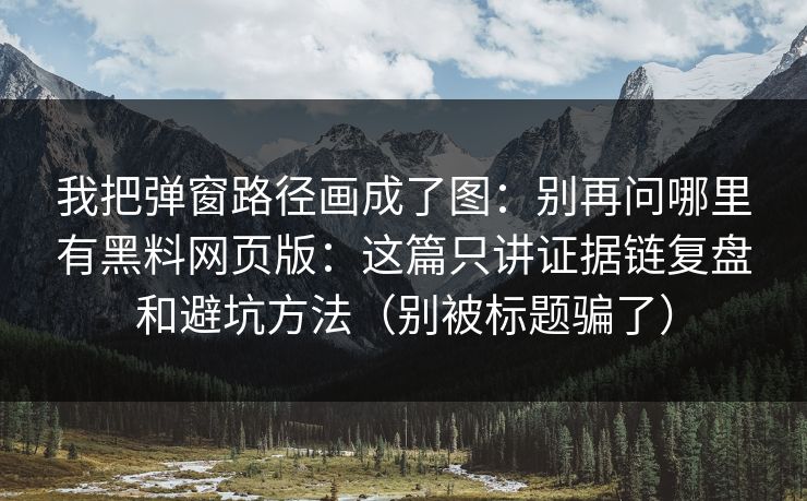 我把弹窗路径画成了图：别再问哪里有黑料网页版：这篇只讲证据链复盘和避坑方法（别被标题骗了）