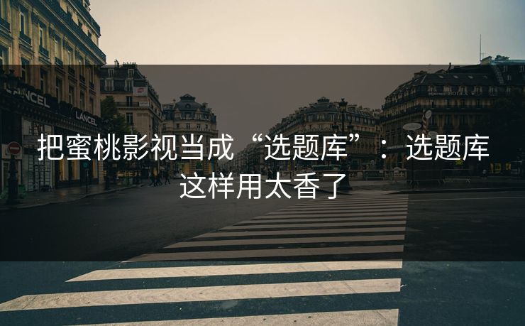 把蜜桃影视当成“选题库”：选题库这样用太香了