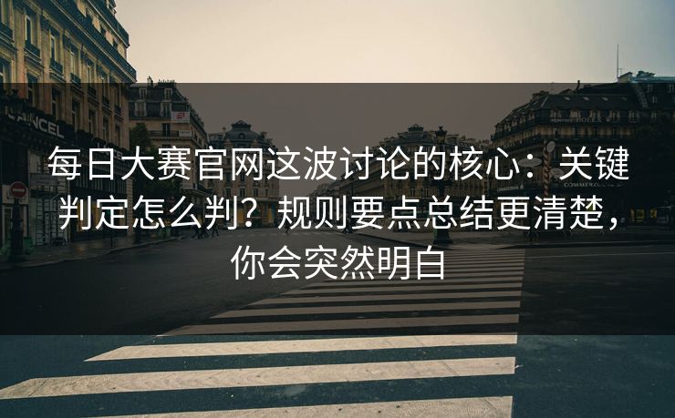 每日大赛官网这波讨论的核心：关键判定怎么判？规则要点总结更清楚，你会突然明白