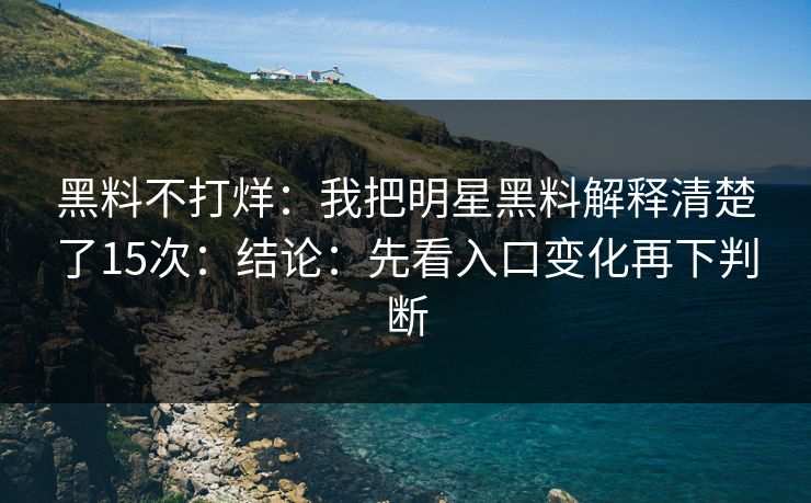 黑料不打烊：我把明星黑料解释清楚了15次：结论：先看入口变化再下判断