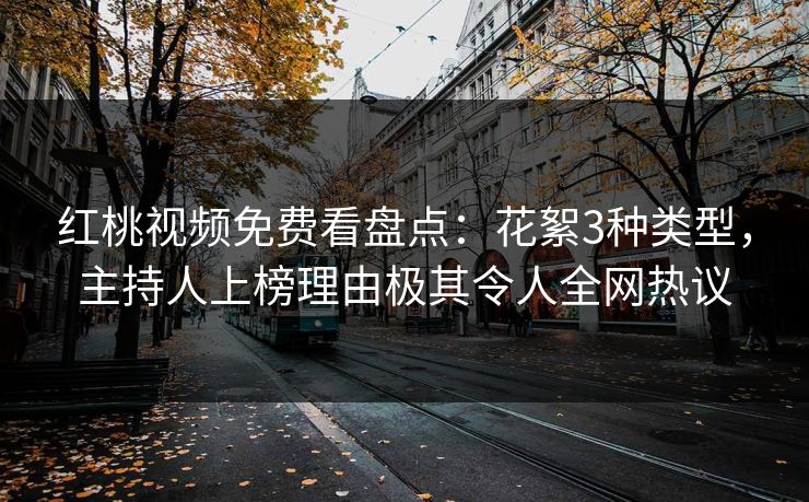 红桃视频免费看盘点:花絮3种类型,主持人上榜理由极其令人全网热议 红桃视频免费看盘点:花絮3种类型,主持人上榜理由极其令人全网热议