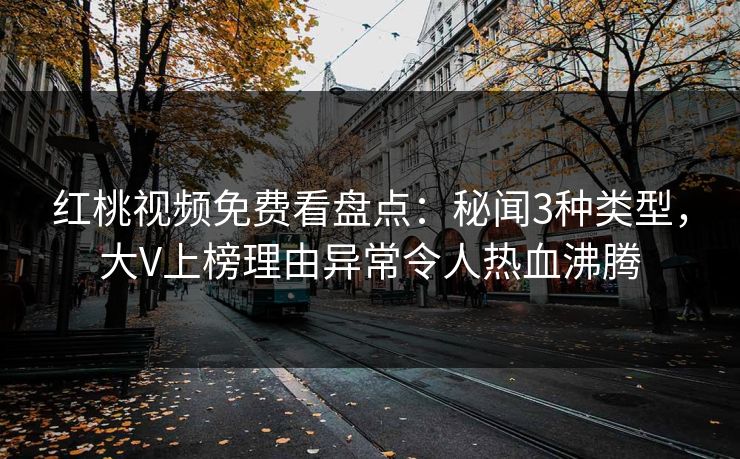红桃视频免费看盘点：秘闻3种类型，大V上榜理由异常令人热血沸腾