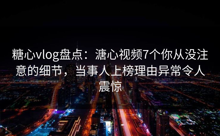 糖心vlog盘点：溏心视频7个你从没注意的细节，当事人上榜理由异常令人震惊