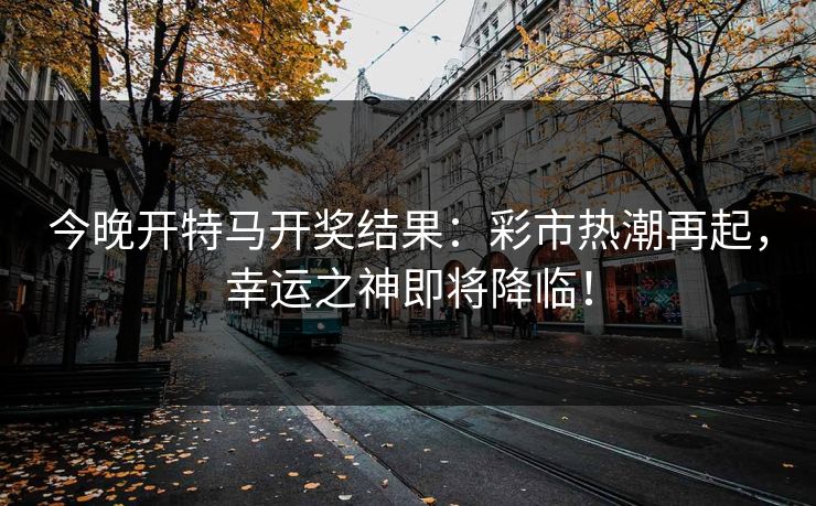 今晚开特马开奖结果：彩市热潮再起，幸运之神即将降临！