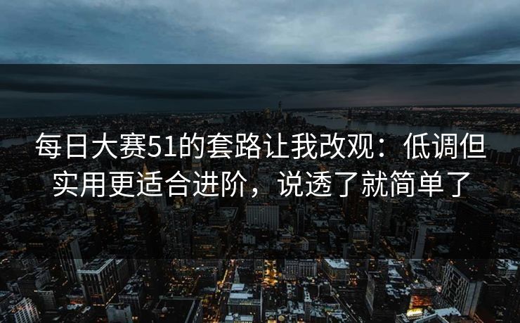每日大赛51的套路让我改观:低调但实用更适合进阶,说透了就简单了