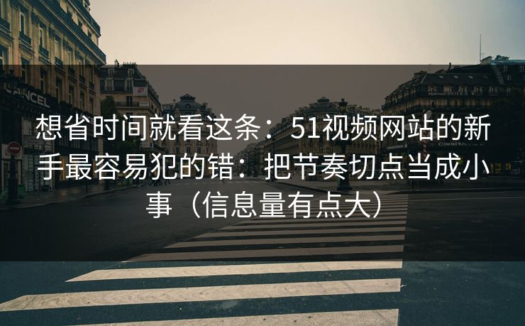 想省时间就看这条:51视频网站的新手最容易犯的错:把节奏切点当成小事(信息量有点大)