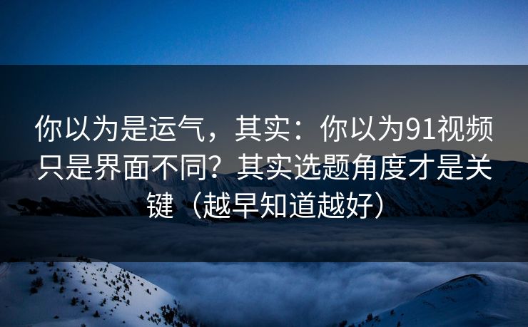 你以为是运气,其实:你以为91视频只是界面不同?其实选题角度才是关键(越早知道越好)