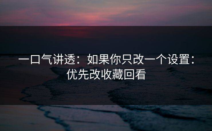 一口气讲透：如果你只改一个设置：优先改收藏回看