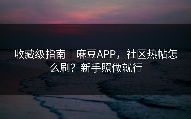收藏级指南｜麻豆APP，社区热帖怎么刷？新手照做就行