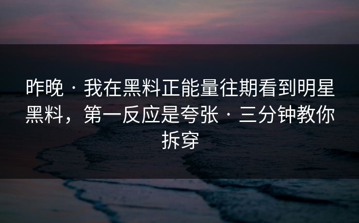 昨晚 · 我在黑料正能量往期看到明星黑料,第一反应是夸张 · 三分钟教你拆穿