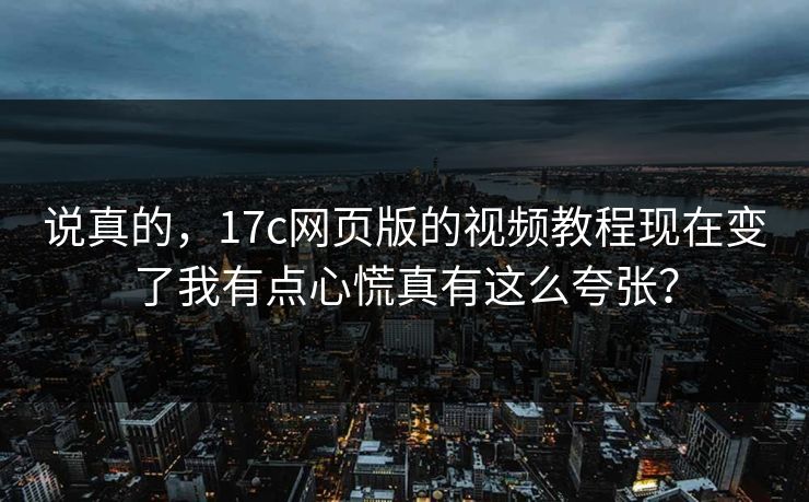说真的,17c网页版的视频教程现在变了我有点心慌真有这么夸张?
