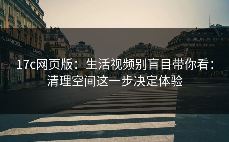 17c网页版:生活视频别盲目带你看:清理空间这一步决定体验