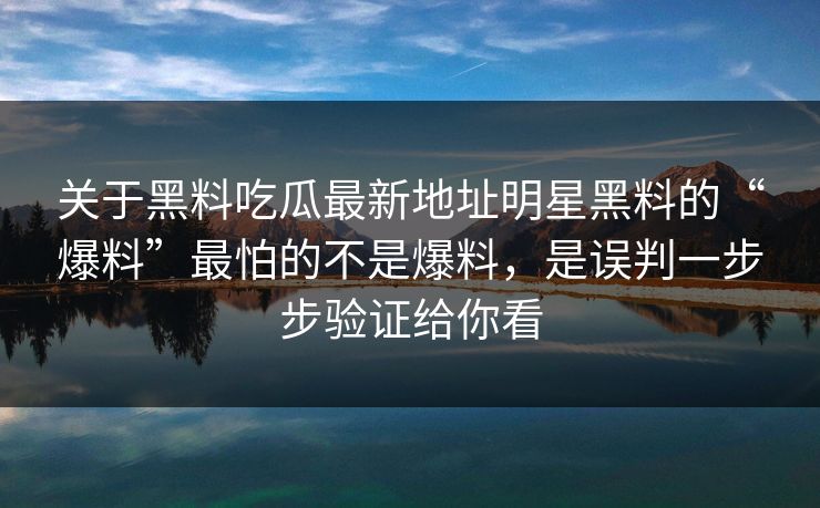 关于黑料吃瓜最新地址明星黑料的“爆料”最怕的不是爆料,是误判一步步验证给你看