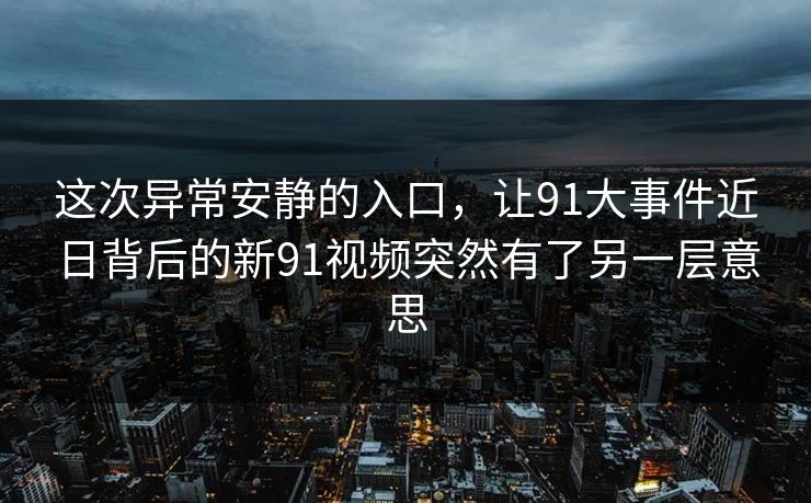 这次异常安静的入口,让91大事件近日背后的新91视频突然有了另一层意思 这次异常安静的入口,让91大事件近日背后的新91视频突然有了另一层意思