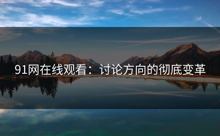 91网在线观看:讨论方向的彻底变革 91网在线观看:讨论方向的彻底变革