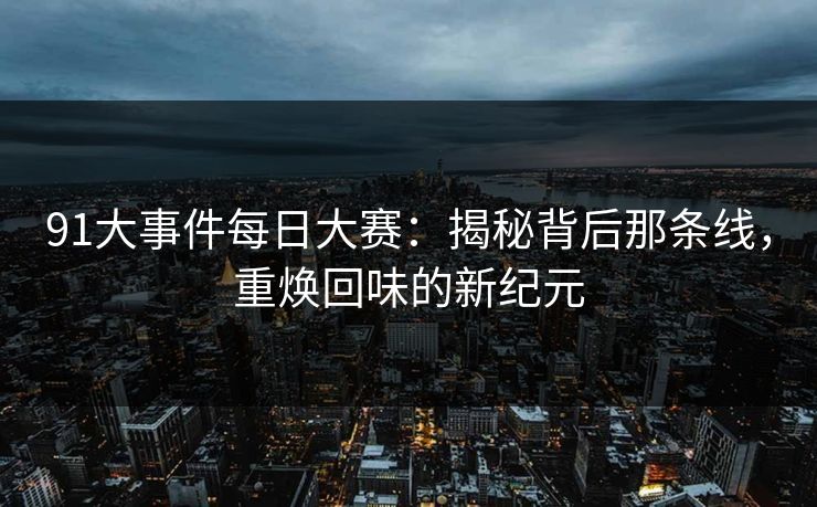 91大事件每日大赛：揭秘背后那条线，重焕回味的新纪元