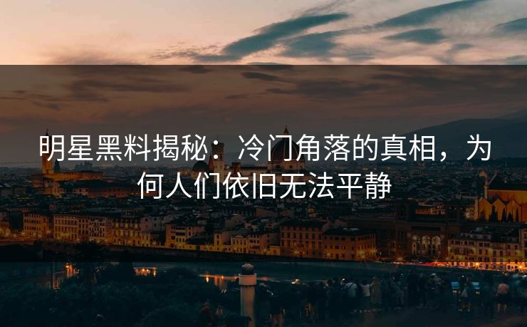 明星黑料揭秘：冷门角落的真相，为何人们依旧无法平静