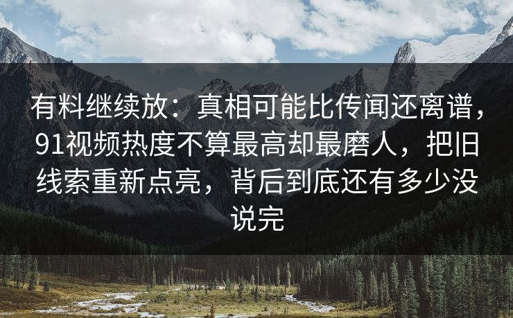 有料继续放：真相可能比传闻还离谱，91视频热度不算最高却最磨人，把旧线索重新点亮，背后到底还有多少没说完