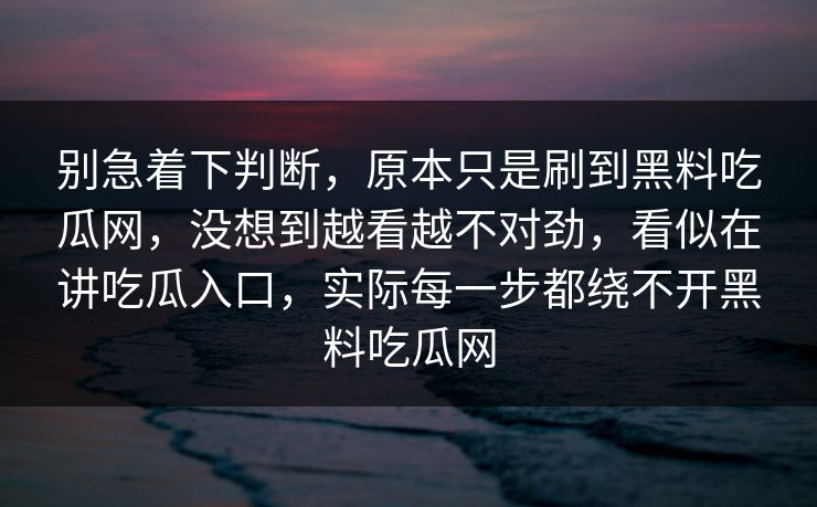别急着下判断，原本只是刷到黑料吃瓜网，没想到越看越不对劲，看似在讲吃瓜入口，实际每一步都绕不开黑料吃瓜网