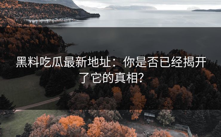 黑料吃瓜最新地址：你是否已经揭开了它的真相？