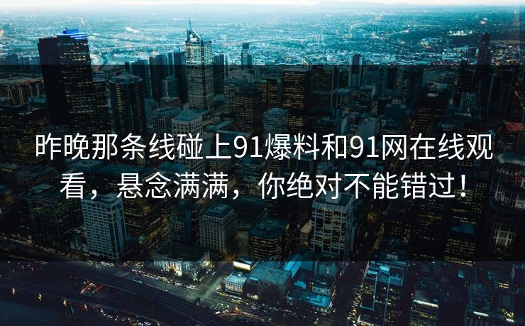 昨晚那条线碰上91爆料和91网在线观看,悬念满满,你绝对不能错过!
