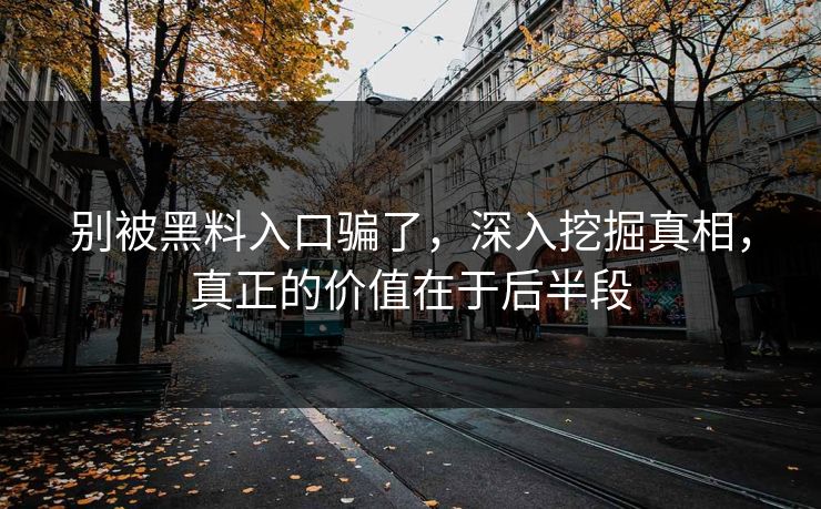 别被黑料入口骗了,深入挖掘真相,真正的价值在于后半段