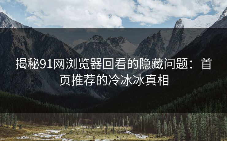 揭秘91网浏览器回看的隐藏问题:首页推荐的冷冰冰真相
